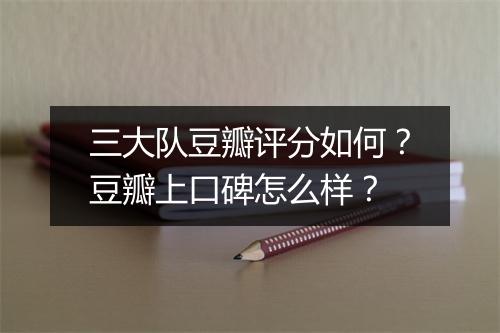 三大队豆瓣评分如何?豆瓣上口碑怎么样?