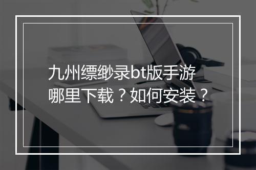 九州缥缈录bt版手游哪里下载？如何安装？