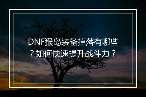 DNF猴岛装备掉落有哪些？如何快速提升战斗力？