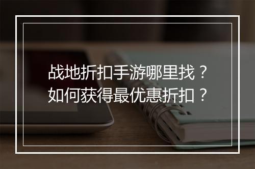 战地折扣手游哪里找？如何获得最优惠折扣？