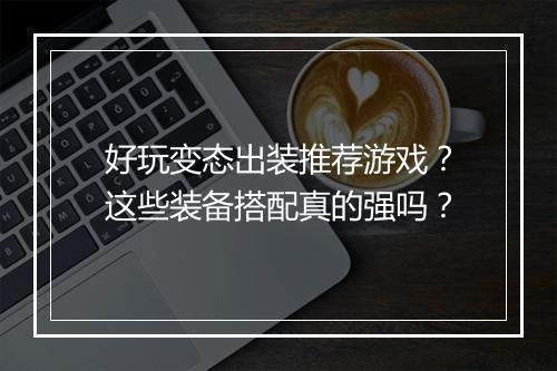 好玩变态出装推荐游戏？这些装备搭配真的强吗？