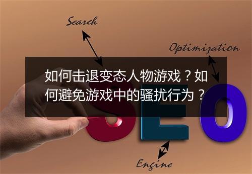 如何击退变态人物游戏?如何避免游戏中的骚扰行为?