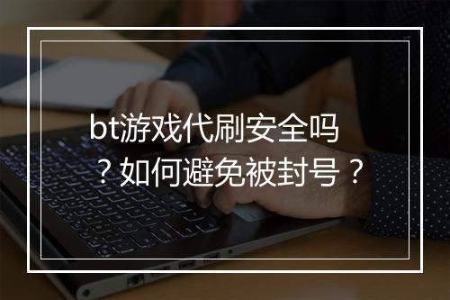 bt游戏代刷安全吗?如何避免被封号?