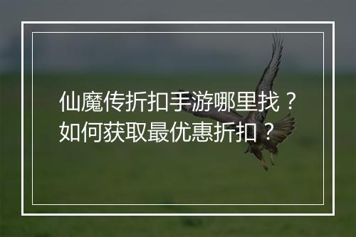仙魔传折扣手游哪里找？如何获取最优惠折扣？