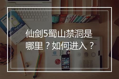 仙剑5蜀山禁洞是哪里?如何进入?