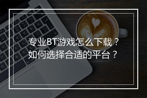 专业BT游戏怎么下载?如何选择合适的平台?