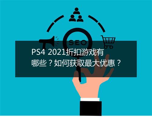 PS4 2021折扣游戏有哪些？如何获取最大优惠？