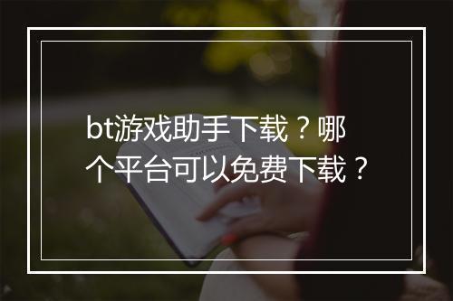 bt游戏助手下载？哪个平台可以免费下载？
