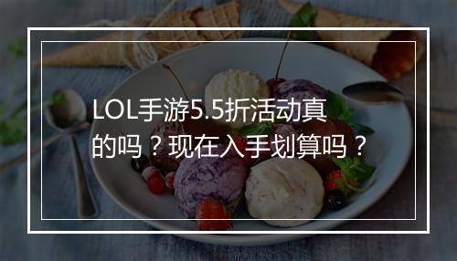 LOL手游5.5折活动真的吗?现在入手划算吗?