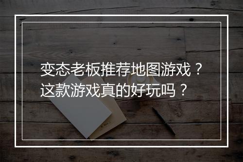 变态老板推荐地图游戏?这款游戏真的好玩吗?
