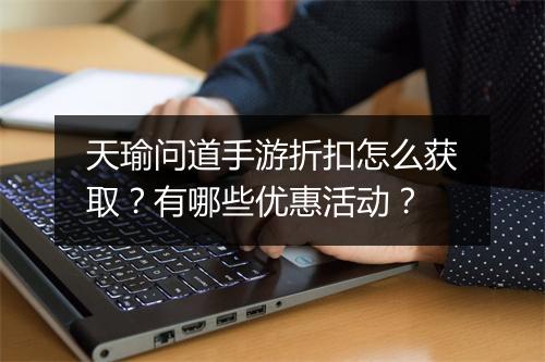 天瑜问道手游折扣怎么获取？有哪些优惠活动？