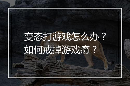 变态打游戏怎么办？如何戒掉游戏瘾？