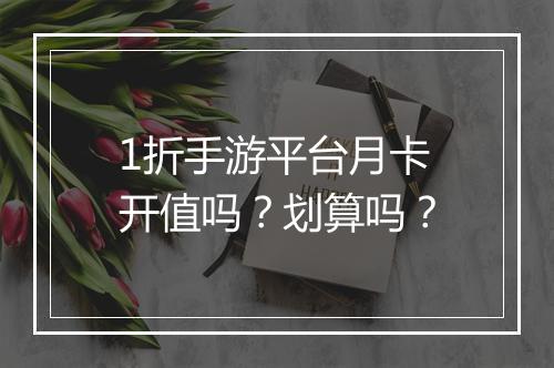 1折手游平台月卡开值吗？划算吗？