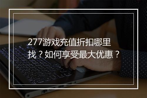 277游戏充值折扣哪里找？如何享受最大优惠？