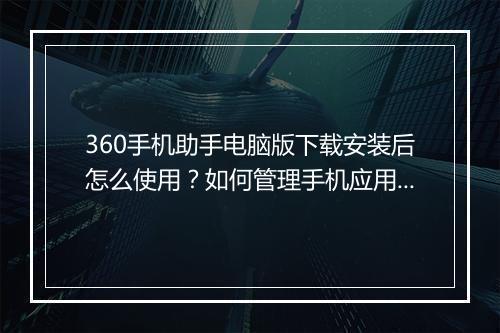 360手机助手电脑版下载安装后怎么使用？如何管理手机应用？