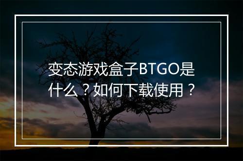 变态游戏盒子BTGO是什么？如何下载使用？