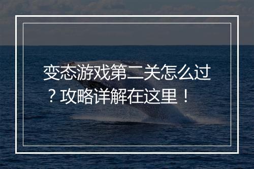 变态游戏第二关怎么过？攻略详解在这里！