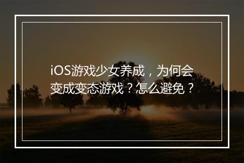 iOS游戏少女养成，为何会变成变态游戏？怎么避免？