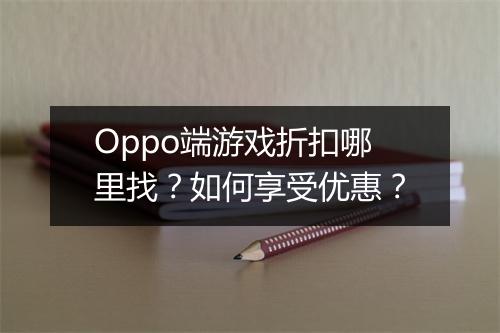 Oppo端游戏折扣哪里找？如何享受优惠？