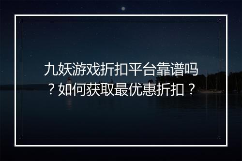 九妖游戏折扣平台靠谱吗？如何获取最优惠折扣？