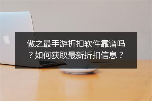 傲之最手游折扣软件靠谱吗？如何获取最新折扣信息？