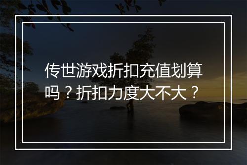传世游戏折扣充值划算吗?折扣力度大不大?