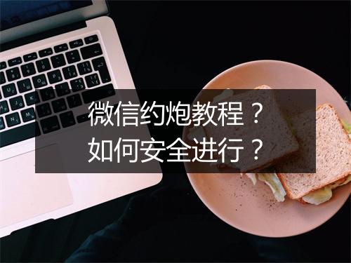 微信约炮教程？如何安全进行？