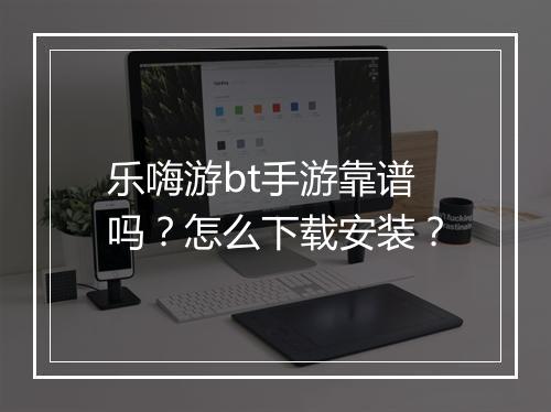 乐嗨游bt手游靠谱吗？怎么下载安装？
