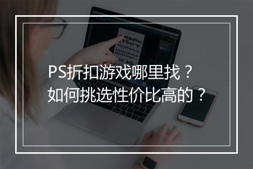 PS折扣游戏哪里找？如何挑选性价比高的？