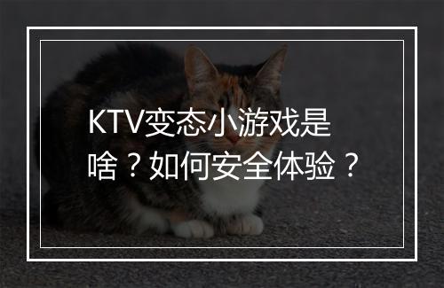 KTV变态小游戏是啥？如何安全体验？