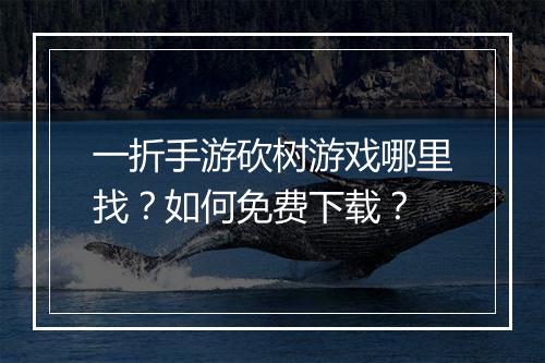 一折手游砍树游戏哪里找?如何免费下载?