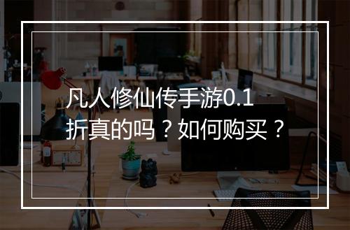 凡人修仙传手游0.1折真的吗？如何购买？