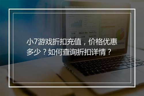 小7游戏折扣充值，价格优惠多少？如何查询折扣详情？
