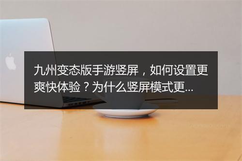 九州变态版手游竖屏，如何设置更爽快体验？为什么竖屏模式更受欢迎？