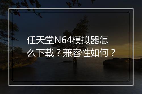 任天堂N64模拟器怎么下载？兼容性如何？