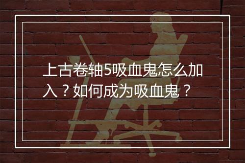 上古卷轴5吸血鬼怎么加入？如何成为吸血鬼？