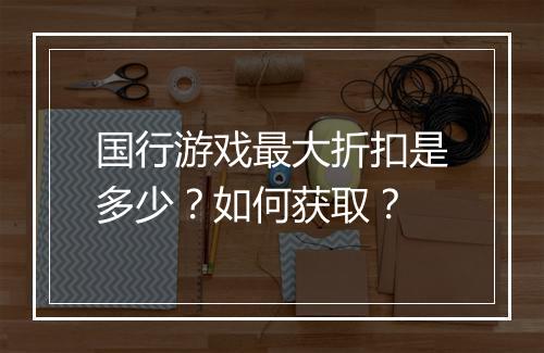 国行游戏最大折扣是多少？如何获取？