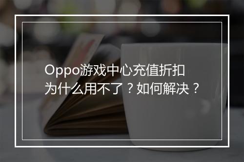 Oppo游戏中心充值折扣为什么用不了?如何解决?