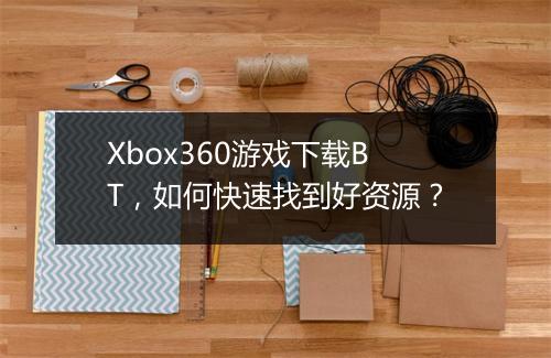 Xbox360游戏下载BT，如何快速找到好资源？