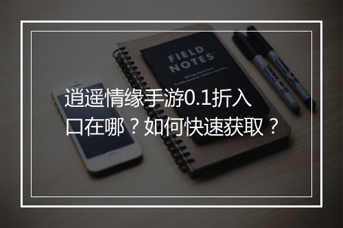 逍遥情缘手游0.1折入口在哪?如何快速获取?