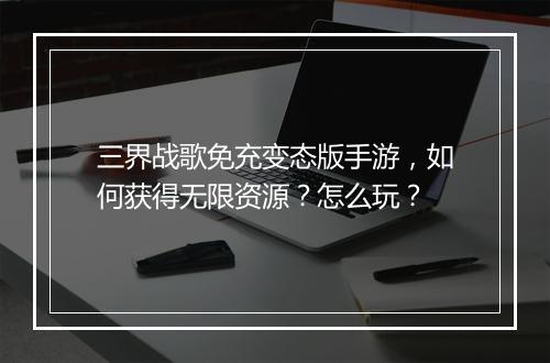 三界战歌免充变态版手游，如何获得无限资源？怎么玩？