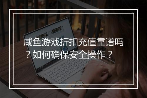 咸鱼游戏折扣充值靠谱吗？如何确保安全操作？