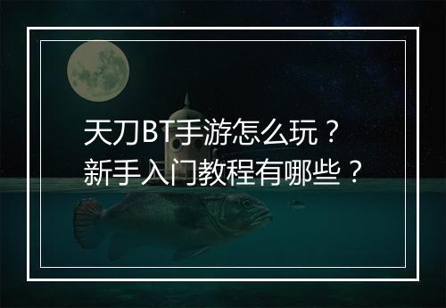 天刀BT手游怎么玩？新手入门教程有哪些？
