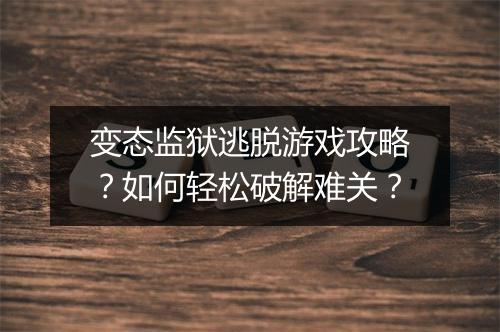 变态监狱逃脱游戏攻略?如何轻松破解难关?