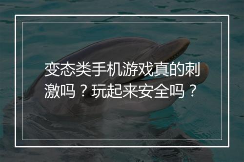 变态类手机游戏真的刺激吗？玩起来安全吗？