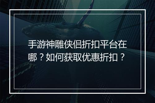 手游神雕侠侣折扣平台在哪？如何获取优惠折扣？