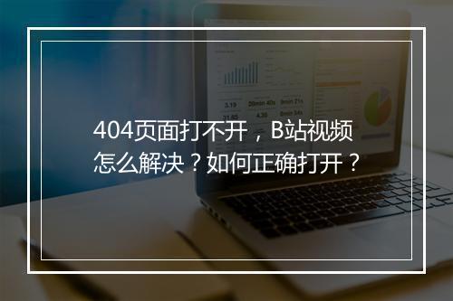 404页面打不开，B站视频怎么解决？如何正确打开？