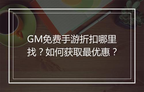 GM免费手游折扣哪里找？如何获取最优惠？