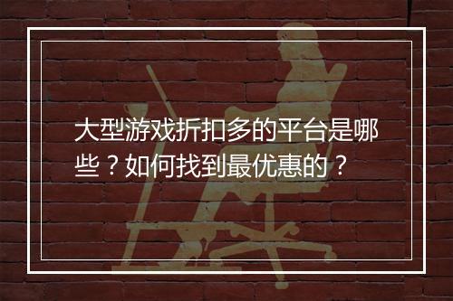 大型游戏折扣多的平台是哪些？如何找到最优惠的？