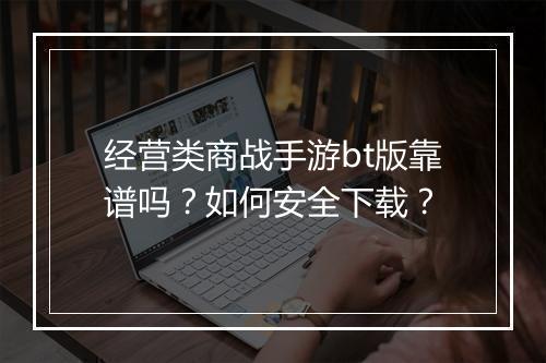 经营类商战手游bt版靠谱吗？如何安全下载？